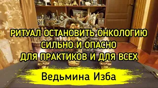 ОСТАНОВИТЬ ОНКОЛОГИЮ. СИЛЬНО И ОПАСНО. ДЛЯ ПРАКТИКОВ И ДЛЯ ВСЕХ ▶️ ВЕДЬМИНА ИЗБА - МАГИЯ