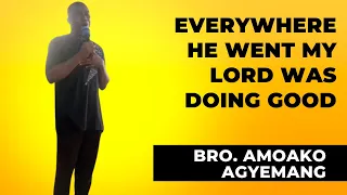 EVERYWHERE HE WENT MY LORD WAS DOING GOOD - BRO. AMOAKO AGYEMANG