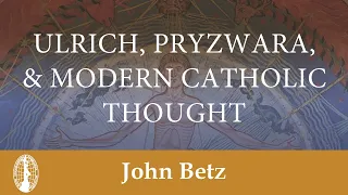 John Betz: Ulrich, Pryzwara, and Modern Catholic Thought