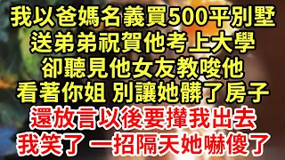 我以爸媽名義買500平別墅，送弟弟祝賀他考上大學，卻聽見他女友教唆他，看著你姐 別讓她髒了房子，還放言以後要攆我出去，我笑了 一招隔天她嚇傻了#王姐故事說#為人處世#養老#中年#情感故事#花開富貴