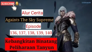 Againts The Sky Supreme ( Ni tian zhizun ) Episode 136, 137, 138, 139, 140 || Alur Cerita