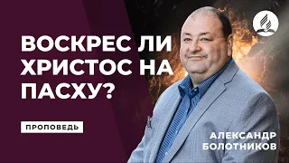 Воскрес ли Христос на Пасху? Александр Болотников | Проповеди