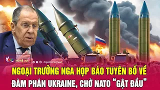 Điểm nóng quốc tế: Ngoại trưởng Nga họp báo tuyên bố về đàm phán Ukraine, chờ NATO “gật đầu”