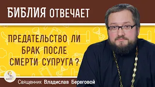 ПРЕДАТЕЛЬСТВО ЛИ БРАК ПОСЛЕ СМЕРТИ СУПРУГА ?  Священник Владислав Береговой