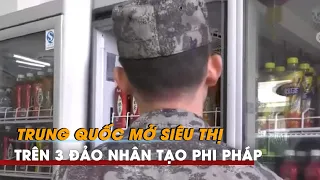 Trung Quốc mở siêu thị trên 3 đảo nhân tạo phi pháp trong quần đảo Trường Sa