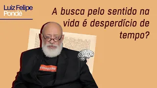 A busca pelo sentido na vida é desperdício de tempo? | Luiz Felipe Pondé