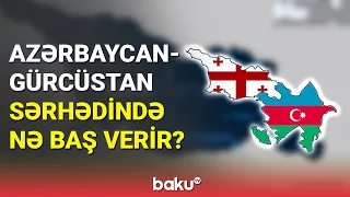 Azərbaycan - Gürcüstan sərhədində nə baş verir? - BAKU TV