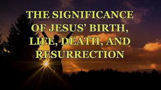 THE SIGNIFICANCE OF JESUS’ BIRTH, LIFE, DEATH, AND RESURRECTION