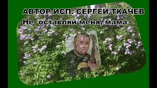 АВТОР ИСП.  СЕРГЕЙ ТКАЧЕВ -  Не оставляй меня, мама