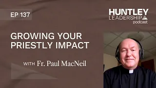 4 Tips to Grow Your Impact in Ministry | Fr. Paul MacNeil | Huntley Leadership Podcast #137