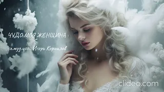 ЧУДО МОЯ ЖЕНЩИНА  сл. муз. исп. Игорь Корнилов