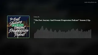 ”The Past Journey And Present Progression Podcast”  Season 2 Ep. 2