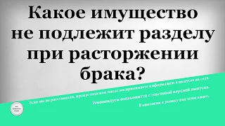 Какое имущество не подлежит разделу при расторжении брака