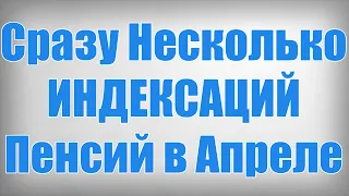 Сразу Несколько ИНДЕКСАЦИЙ Пенсий в Апреле!