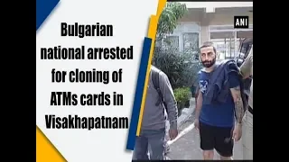 Bulgarian national arrested for cloning of ATMs cards in Visakhapatnam - Andhra Pradesh News