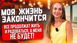 Моя жизнь закончится, все продолжат жить и радоваться, а меня не будет!?