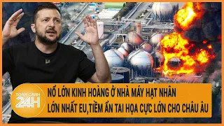 Nổ lớn kinh hoàng ở nhà máy hạt nhân lớn nhất EU, tiềm ẩn tai họa cho châu Âu