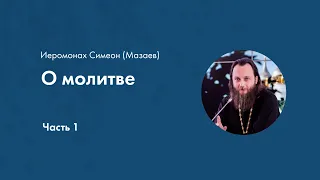 Иеромонах Симеон (Мазаев). О молитве. Часть 1