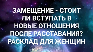 ЗАМЕЩЕНИЕ - СТОИТ ЛИ ВСТУПАТЬ В НОВЫЕ ОТНОШЕНИЯ СРАЗУ ПОСЛЕ РАССТАВАНИЯ? РАСКЛАД ДЛЯ ЖЕНЩИН