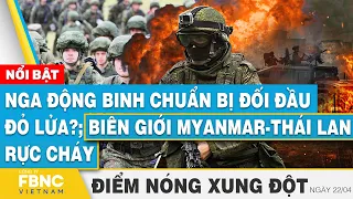 Nga động binh chuẩn bị đối đầu đỏ lửa?; Biên giới Myanmar-Thái Lan rực cháy | Điểm nóng 22/4 | FBNC