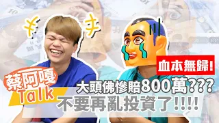 【蔡阿嘎Talk#12】 大頭佛慘賠800萬真實經驗！拜託不要再亂投資、亂買產品了！