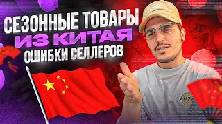 СЕЗОННЫЙ ТОВАР ИЗ КИТАЯ. ОШИБКИ СЕЛЛЕРОВ. ЧТО ТОЧНО НЕ НУЖНО ДЕЛАТЬ. #товаризкитая #каргоизкитая