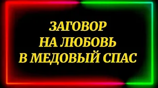 376.ЗАГОВОР НА ЛЮБОВЬ В МЕДОВЫЙ СПАС