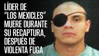 Líder de “Los Mexicles” muere durante su recaptura, después de violenta fuga de penal