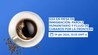 I22A EN MESA DE INMIGRACIÓN: PAROLE HUMANITARIO Y FLUJO DE CUBANOS POR LA FRONTERA