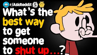 What's the BEST WAY to get someone to SHUT UP... (r/AskReddit)