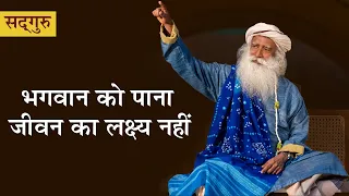 भगवान को पाना जीवन का लक्ष्य नहीं | Sadhguru Hindi