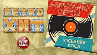 АЛЕКСАНДР СЕРОВ — ОСЕННЯЯ РОСА ❂ ЗОЛОТЫЕ ХИТЫ МИНУВШЕГО ВРЕМЕНИ ❂ ЛЕГЕНДАРНЫЕ ПЕСНИ ❂