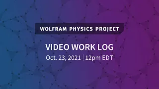 Wolfram Physics Project: Video Work Log Saturday, Oct. 23, 2021
