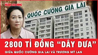 Hé lộ mối quan hệ “dây dưa” giữa Trương Mỹ Lan Công ty Quốc Cường Gia Lai và số tiền 2800 tỉ đồng