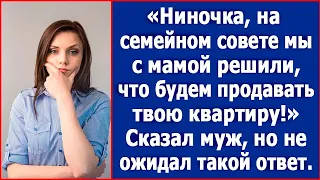 "Ниночка, на семейном совете мы с мамой решили, что будем продавать твою квартиру." Сказал муж.