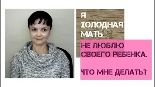 Я холодная мать. Не люблю своего ребенка. Что мне делать?