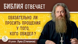 ОБЯЗАТЕЛЬНО ЛИ НУЖНО ПРОСИТЬ ПРОЩЕНИЯ У ТОГО, КОГО ОБИДЕЛ?  Игумен Лука (Степанов)