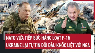 Điểm nóng thế giới: NATO vừa tiếp sức hàng loạt F-16,Ukraine tự tin càn quét khốc liệt với Nga