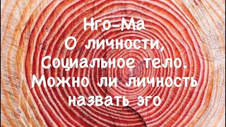 Нго-Ма 6. О личности, социальное тело. Можно ли личность называть эго.