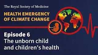 Health Emergency of Climate Change | Episode 6: The unborn child and children's health