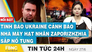 Tin tức 24h mới nhất 26/6, Tình báo Ukraine cảnh báo nhà máy hạt nhân Zaporizhzhia sắp nổ tung, FBNC