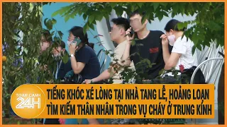 Tiếng khóc xé lòng tại nhà tang lễ, hoảng loạn tìm kiếm thân nhân trong vụ cháy ở Trung Kính