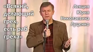 «Всякий, делающий грех, есть раб греха». Лекция Юрия Николаевича Луценко.