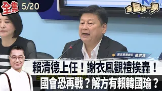 賴清德上任！謝衣鳯赴典禮挨轟"背叛"！國會恐再戰？解方靠韓國瑜"休息協商"？【全國第一勇】2024.05.20