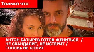 АНТОН Батырев готов жениться / не скандалит, не истерит / ГОЛОВА НЕ БОЛИТ