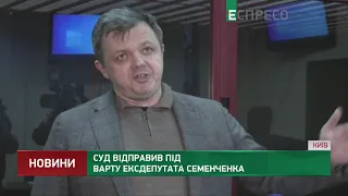 Суд відправив під варту ексдепутата Семенченка