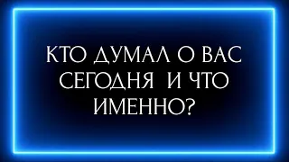 КТО ДУМАЛ О ВАС СЕГОДНЯ И ЧТО ИМЕННО?