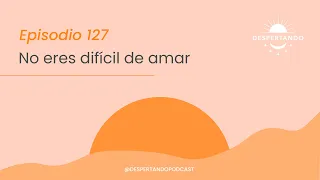 NO ERES DIFÍCIL De Amar - Día 127 | Despertando Podcast