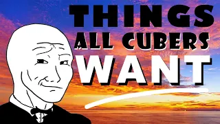 THINGS CUBERS WANT….