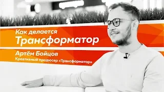 Как делается Трансформатор? Артем Бойцов - креативный продюсер Трансформатор